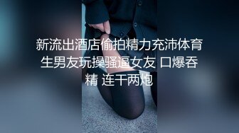 新流出酒店偷拍精力充沛体育生男友玩操骚逼女友 口爆吞精 连干两炮