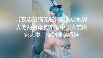 【丧志母狗无脑调教】调教界大佬两条母狗来家中，人前良家人妻，实则淫荡娇娃