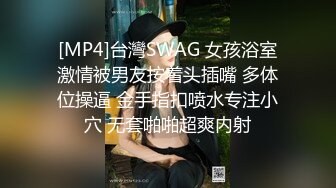 [MP4]台灣SWAG 女孩浴室激情被男友按着头插嘴 多体位操逼 金手指扣喷水专注小穴 无套啪啪超爽内射