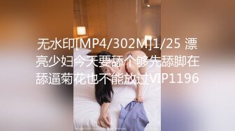 无水印[MP4/302M]1/25 漂亮少妇今天要舔个够先舔脚在舔逼菊花也不能放过VIP1196