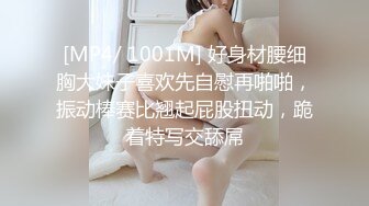 [MP4/ 1001M] 好身材腰细胸大妹子喜欢先自慰再啪啪，振动棒赛比翘起屁股扭动，跪着特写交舔屌