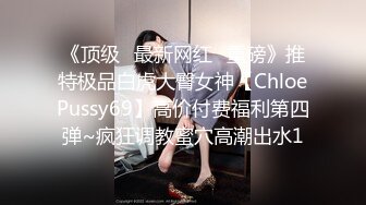 《顶级✅最新网红✅重磅》推特极品白虎大臀女神【ChloePussy69】高价付费福利第四弹~疯狂调教蜜穴高潮出水1