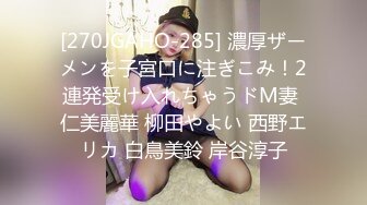 [270JGAHO-285] 濃厚ザーメンを子宮口に注ぎこみ！2連発受け入れちゃうドM妻 仁美麗華 柳田やよい 西野エリカ 白鳥美鈴 岸谷淳子