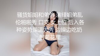 骚货姐姐和弟弟 演绎姐弟乱伦啪啪秀 口交 女上位 后入各种姿势操逼大秀 边操边吃奶 射菊花里