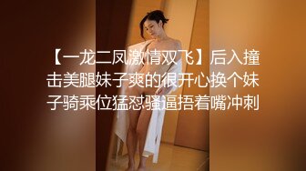 【一龙二凤激情双飞】后入撞击美腿妹子爽的很开心换个妹子骑乘位猛怼骚逼捂着嘴冲刺