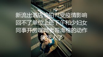 新流出酒店偷拍??受疫情影响回不了单位上班下午和少妇女同事开房嘿呦老哥滑稽的动作笑死人了