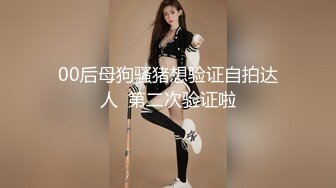 00后母狗骚猪想验证自拍达人  第二次验证啦