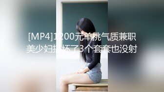 [MP4]1200元单挑气质兼职美少妇搞坏了3个套套也没射