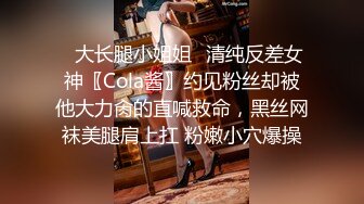 ✿大长腿小姐姐✿清纯反差女神〖Cola酱〗约见粉丝却被他大力肏的直喊救命，黑丝网袜美腿肩上扛 粉嫩小穴爆操