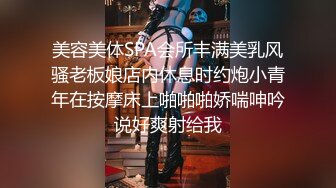 美容美体SPA会所丰满美乳风骚老板娘店内休息时约炮小青年在按摩床上啪啪啪娇喘呻吟说好爽射给我