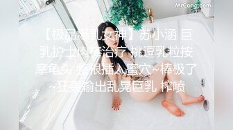 【极品爆乳女神】苏小涵 巨乳护士肉棒治疗 挑逗乳粒按摩龟头 整根插入蜜穴~棒极了~狂轰输出乱晃巨乳 榨喷