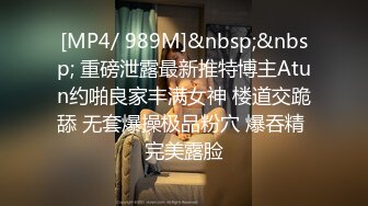 [MP4/ 989M]&nbsp;&nbsp; 重磅泄露最新推特博主Atun约啪良家丰满女神 楼道交跪舔 无套爆操极品粉穴 爆吞精 完美露脸