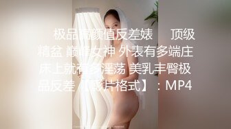 ❤️极品高颜值反差婊❤️顶级精盆 巅峰女神 外表有多端庄床上就有多淫荡 美乳丰臀极品反差 【影片格式】：MP4