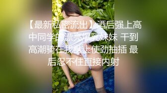 【最新私密流出】酒后强上高中同学的漂亮爆乳妹妹 干到高潮骑在我身上使劲抽插 最后忍不住直接内射