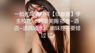 一脸无辜清纯样【纹崽酱】学生校花!，超级美胸 宿舍~酒店~道具喷水!，嫩妹控不要错过 (2)