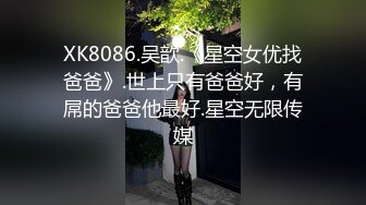 XK8086.吴歆.《星空女优找爸爸》.世上只有爸爸好，有屌的爸爸他最好.星空无限传媒