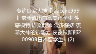 专约良家大神『jaacckk999』最新流出白富美留学生 性感模特 语文教师 众多骚婊 羡慕大神的钞能力 夜夜做新郎200903日本留学生1 (2)