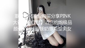 重磅福利高价购买分享PINK大神【粉红君】酒店约炮极品颜值19岁超纯E奶萝莉型美女