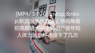 [MP4/ 1.02G]&nbsp;&nbsp;新流出乐橙酒店上帝视角偷拍高颜值大学生情侣开房年轻人体力就是好连续干了几次