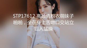 STP17612 高颜值粉衣萌妹子啪啪，坐在身上舌吻口交站立后入猛操