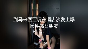 到马来西亚玩在酒店沙发上爆操性感女朋友