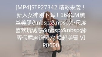 [MP4]STP27342 精彩来袭！新人女神刚下海！168CM黑丝美腿&nbsp;&nbsp;小尺度喜欢玩诱惑&nbsp;&nbsp;舔弄假屌磨蹭骚穴 翘起美臀 VIP0600