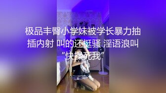 极品丰臀小学妹被学长暴力抽插内射 叫的还挺骚 淫语浪叫“快操死我”