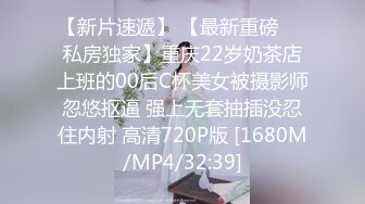 【新片速遞】 【最新重磅❤️私房独家】重庆22岁奶茶店上班的00后C杯美女被摄影师忽悠抠逼 强上无套抽插没忍住内射 高清720P版 [1680M/MP4/32:39]