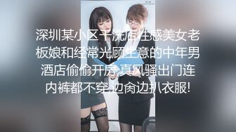 深圳某小区干洗店性感美女老板娘和经常光顾生意的中年男酒店偷偷开房,真风骚出门连内裤都不穿,边肏边扒衣服!