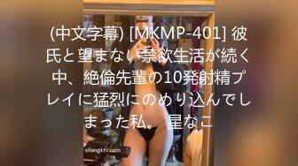 (中文字幕) [MKMP-401] 彼氏と望まない禁欲生活が続く中、絶倫先輩の10発射精プレイに猛烈にのめり込んでしまった私。 星なこ