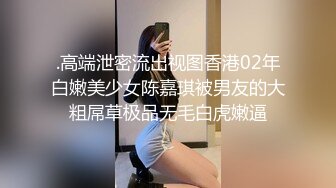 .高端泄密流出视图香港02年白嫩美少女陈嘉琪被男友的大粗屌草极品无毛白虎嫩逼