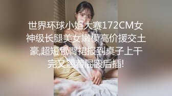 世界环球小姐大赛172CM女神级长腿美女嫩模高价援交土豪,超短包臀裙报到桌子上干完又翘着屁股后插!