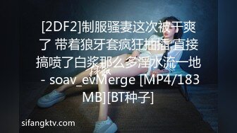 [2DF2]制服骚妻这次被干爽了 带着狼牙套疯狂抽插 直接搞喷了白浆那么多淫水流一地 - soav_evMerge [MP4/183MB][BT种子]