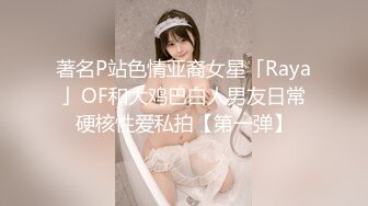 著名P站色情亚裔女星「Raya」OF和大鸡巴白人男友日常硬核性爱私拍【第一弹】