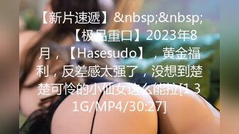 【新片速遞】&nbsp;&nbsp;♈♈♈【极品重口】2023年8月，【Hasesudo】，黄金福利，反差感太强了，没想到楚楚可怜的小仙女这么能拉[1.31G/MP4/30:27]