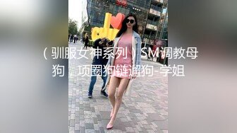 （驯服女神系列）SM调教母狗，项圈狗链遛狗-学姐