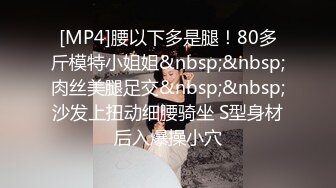 [MP4]腰以下多是腿！80多斤模特小姐姐&nbsp;&nbsp;肉丝美腿足交&nbsp;&nbsp;沙发上扭动细腰骑坐 S型身材后入爆操小穴