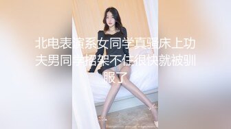 北电表演系女同学真骚床上功夫男同学招架不住很快就被驯服了