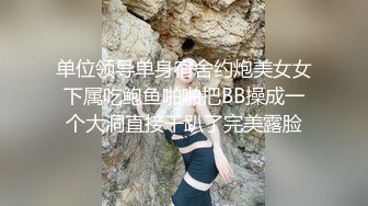 单位领导单身宿舍约炮美女女下属吃鲍鱼啪啪把BB操成一个大洞直接干趴了完美露脸