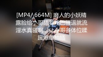 [MP4/ 664M] 磨人的小妖精露脸给小哥舔着鸡巴骚逼就流淫水真骚啊，让小哥多体位蹂躏爆草抽插