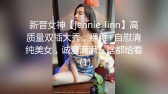 新晋女神【jennie_linn】高质量双插大秀，裸舞+自慰清纯美女，诚意满满，啥都给看 (1)