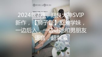 2024年7月，泡良大神SVIP新作，【狮子座】反差学妹，一边后入，一边让她和男朋友语音，超刺激