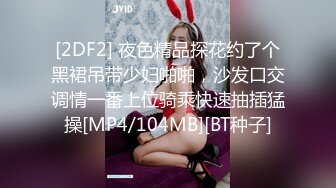 [2DF2] 夜色精品探花约了个黑裙吊带少妇啪啪，沙发口交调情一番上位骑乘快速抽插猛操[MP4/104MB][BT种子]