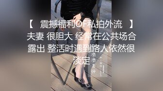 【❤震撼福利OF私拍外流❤】夫妻 很胆大 经常在公共场合露出 整活时遇到路人依然很淡定