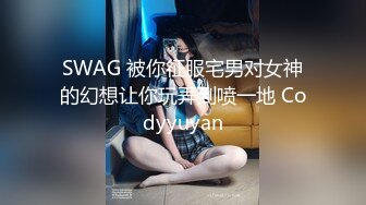 SWAG 被你征服宅男对女神的幻想让你玩弄到喷一地 Codyyuyan