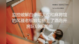 监控破解白中年大叔和麻将馆的风骚老板娘勾搭上了酒店开房玩69啪啪啪