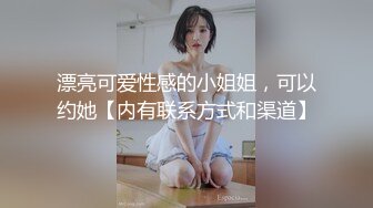 漂亮可爱性感的小姐姐，可以约她【内有联系方式和渠道】