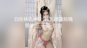 白丝袜乳神级F巨乳微露脸镜前啪啪-不要-换妻