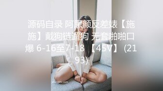 源码自录 阿黑颜反差婊【施施】戴狗链遛狗 无套啪啪口爆 6-16至7-18 【45V】 (2193)