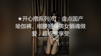 ★开心撸系列(6)：盘点国产瑜伽裤、细腰翘臀美女销魂做爱，超视觉享受